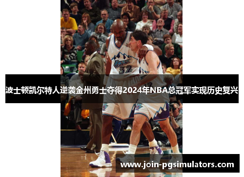 波士顿凯尔特人逆袭金州勇士夺得2024年NBA总冠军实现历史复兴