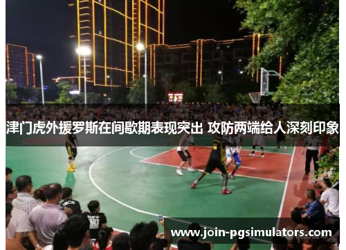 津门虎外援罗斯在间歇期表现突出 攻防两端给人深刻印象