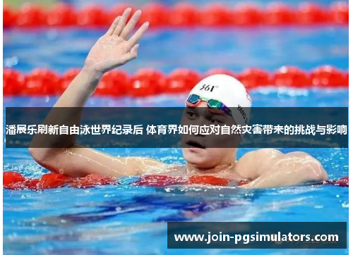 潘展乐刷新自由泳世界纪录后 体育界如何应对自然灾害带来的挑战与影响