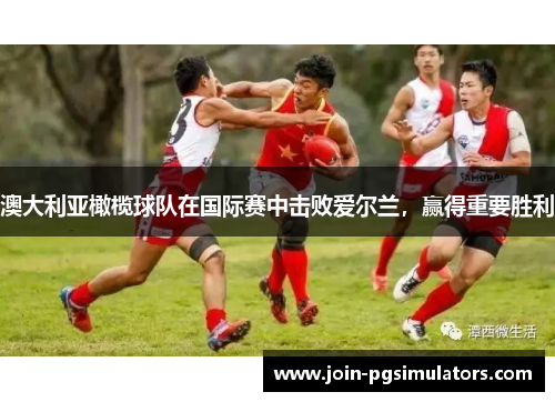 澳大利亚橄榄球队在国际赛中击败爱尔兰，赢得重要胜利