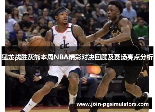 猛龙战胜灰熊本周NBA精彩对决回顾及赛场亮点分析 猛龙战胜灰熊本周NBA精彩对决回顾及赛场亮点分析